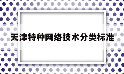 天津特种网络技术分类标准(天津市特种设备考试管理平台)