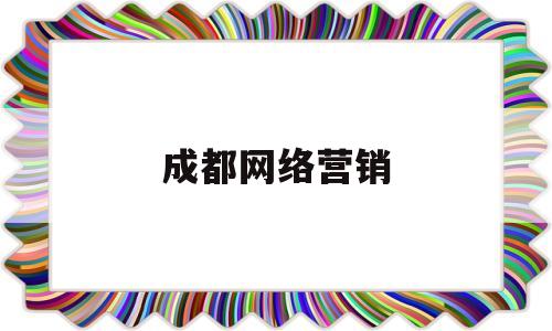 成都网络营销(成都网络营销公司兴田德润在哪儿呢)