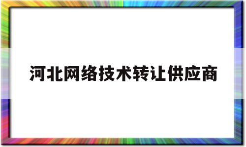 河北网络技术转让供应商(河北网络技术转让供应商有哪些)