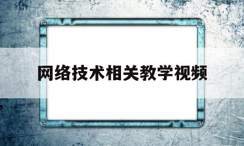 网络技术相关教学视频(网络技术相关教学视频讲座)