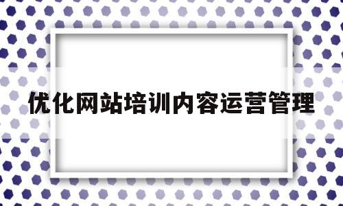 优化网站培训内容运营管理(优化网站培训内容运营管理论文)