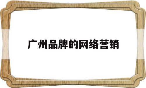 广州品牌的网络营销(广州网络营销课程培训)