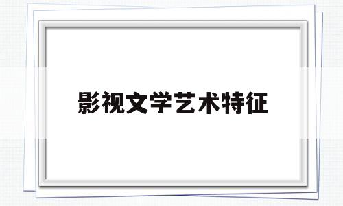 影视文学艺术特征(存在主义文学艺术特征)