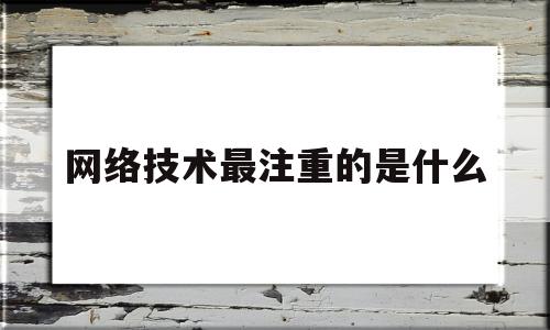 网络技术最注重的是什么(网络技术最注重的是什么内容)