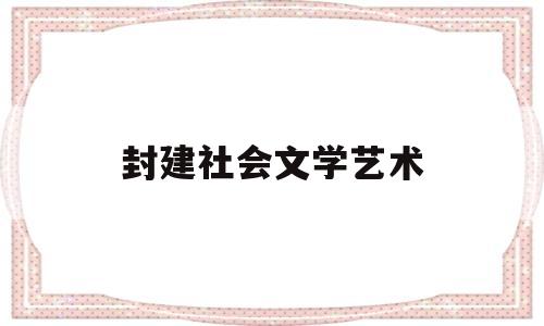 封建社会文学艺术(封建社会文学艺术的特征)