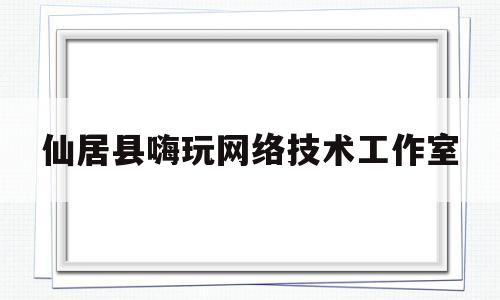 仙居县嗨玩网络技术工作室(仙居县嗨玩网络技术工作室电话)