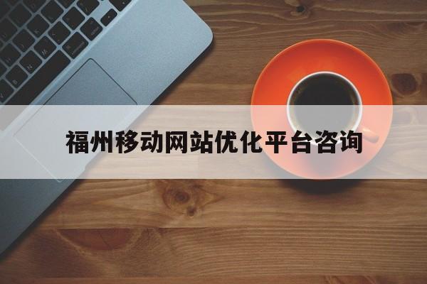 福州移动网站优化平台咨询(福州移动网站优化平台咨询电话号码)