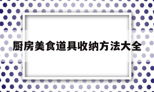 厨房美食道具收纳方法大全(厨房美食道具收纳方法大全图片)