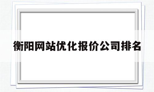 衡阳网站优化报价公司排名(衡阳专业的关键词优化品牌价格)