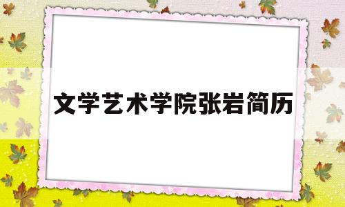 文学艺术学院张岩简历(文学艺术学院张岩简历照片)