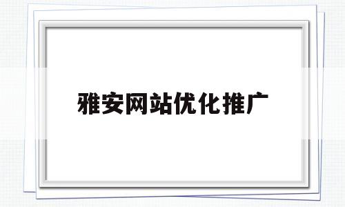 雅安网站优化推广(四川seo整站优化费用)