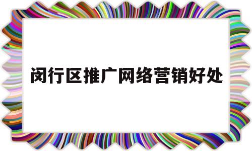 闵行区推广网络营销好处(网络营销给我们带来哪些好处)