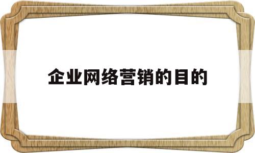 企业网络营销的目的(网络营销的目的有哪些内容)