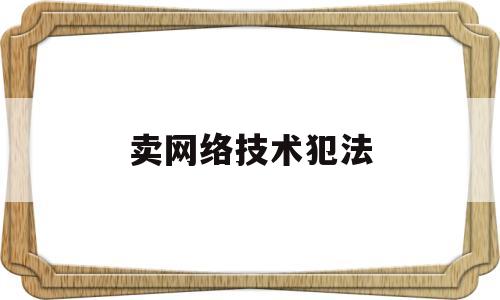 卖网络技术犯法(网络贩卖信息判刑最低标准)