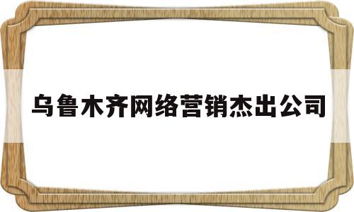 关于乌鲁木齐网络营销杰出公司的信息