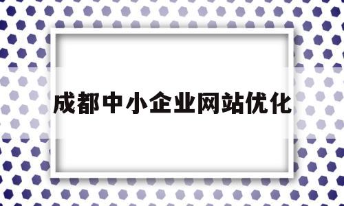 成都中小企业网站优化(成都网络优化公司排行榜)