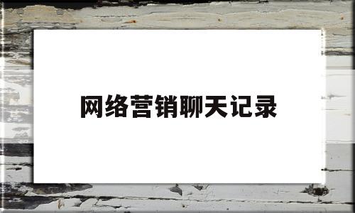 网络营销聊天记录(网络营销聊天记录怎么做)