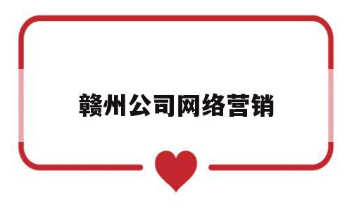 赣州公司网络营销(赣州公司网络营销公司)