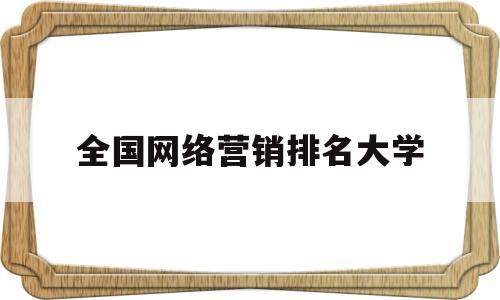 全国网络营销排名大学(全国网络营销排名大学有哪些)