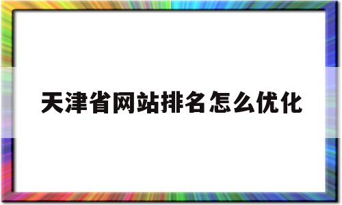 关于天津省网站排名怎么优化的信息