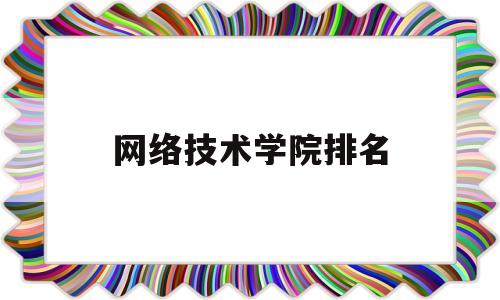 网络技术学院排名(网络技术学院排名榜)