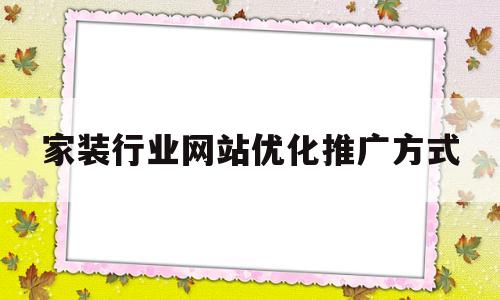 家装行业网站优化推广方式(家装行业网站优化推广方式有哪些)