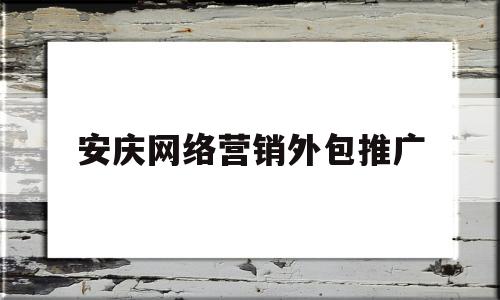 安庆网络营销外包推广(网络营销服务外包哪家正规)