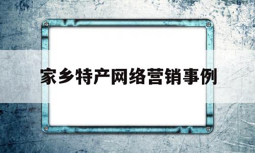 关于家乡特产网络营销事例的信息