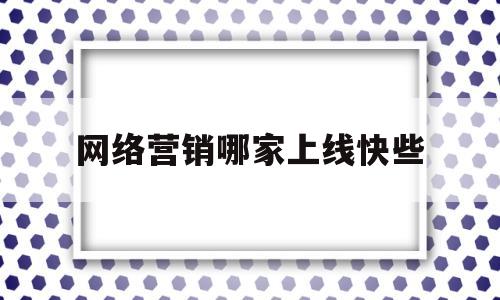 关于网络营销哪家上线快些的信息