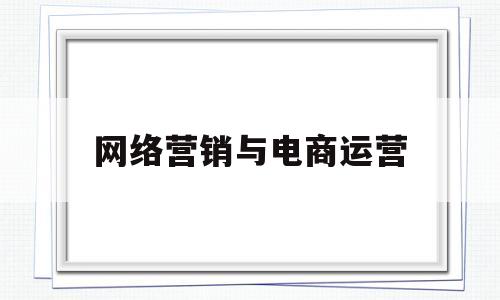 网络营销与电商运营(网络营销与电商营销有什么区别?)