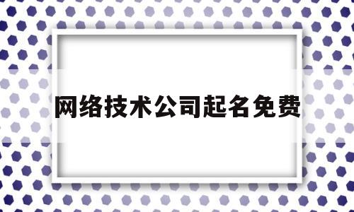 网络技术公司起名免费(网络科技公司起名字大全免费)