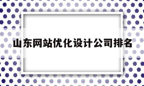 山东网站优化设计公司排名的简单介绍