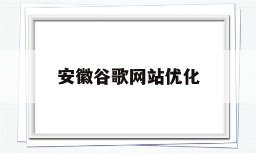 安徽谷歌网站优化(怎么做谷歌网站优化)