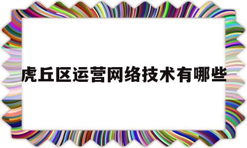 包含虎丘区运营网络技术有哪些的词条