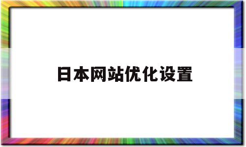 日本网站优化设置(日本网站优化设置在哪)