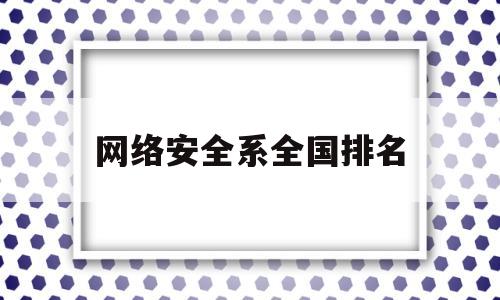 网络安全系全国排名(网络安全专业全国高校排名)