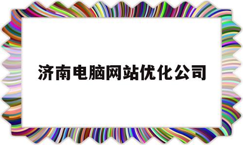 济南电脑网站优化公司(济南电脑网站优化公司有哪些)