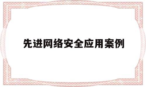 先进网络安全应用案例(网络安全管理先进事迹材料)