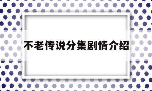 不老传说分集剧情介绍(不老传说电视猫剧情分集介绍)