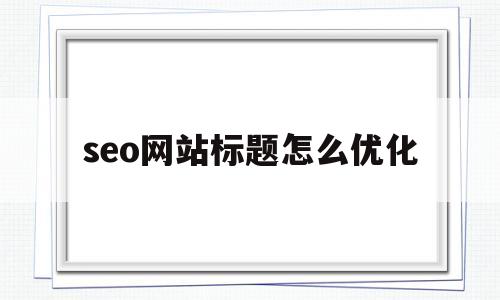 seo网站标题怎么优化(seo网站标题怎么优化的)