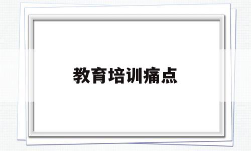 教育培训痛点(教育培训痛点分析报告)