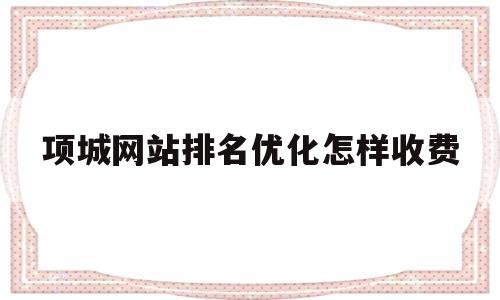 项城网站排名优化怎样收费的简单介绍