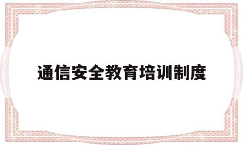 通信安全教育培训制度(通信安全生产培训内容有哪些)