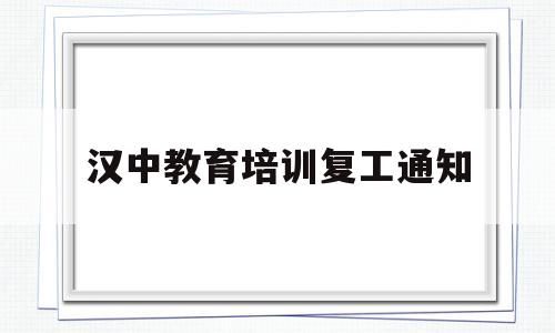 汉中教育培训复工通知(汉中教育培训复工通知文件)