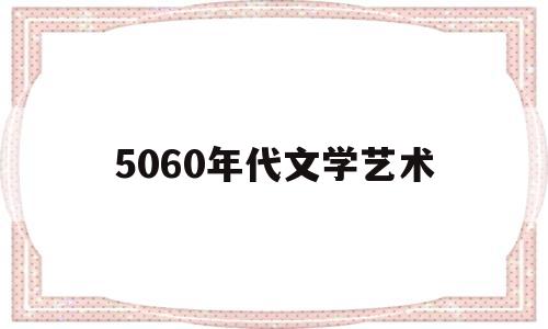 5060年代文学艺术(5060年代文学新面貌)