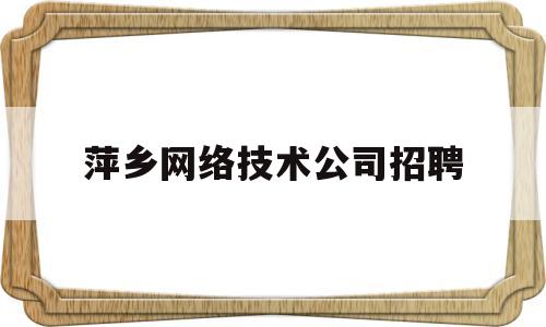 萍乡网络技术公司招聘(萍乡网络技术公司招聘电话)