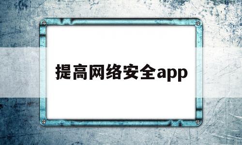 提高网络安全app(如何提高网络安全意识)