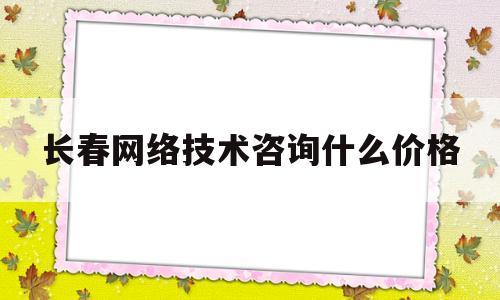 关于长春网络技术咨询什么价格的信息