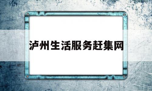 泸州生活服务赶集网(泸州赶集网招聘信息网)