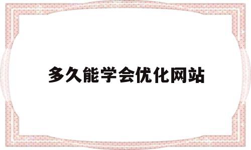 多久能学会优化网站(seo网络优化要学多久)